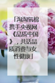 淘淘氧棉携手央视网《品质中国》，共话品质消费与女性健康