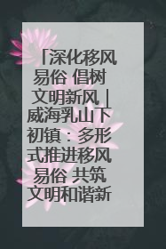 深化移风易俗 倡树文明新风｜威海乳山下初镇：多形式推进移风易俗 共筑文明和谐新风尚