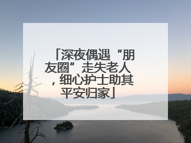 深夜偶遇“朋友圈”走失老人，细心护士助其平安归家