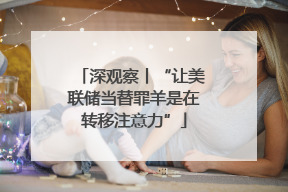 深观察丨“让美联储当替罪羊是在转移注意力”