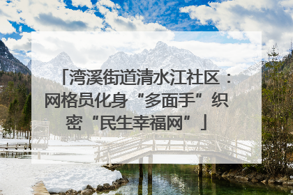 湾溪街道清水江社区：网格员化身“多面手”织密“民生幸福网”