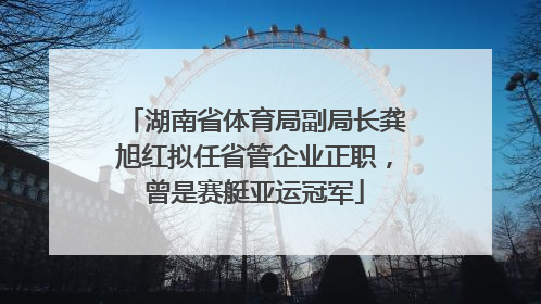 湖南省体育局副局长龚旭红拟任省管企业正职，曾是赛艇亚运冠军