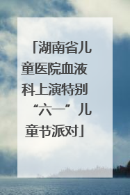 湖南省儿童医院血液科上演特别“六一”儿童节派对