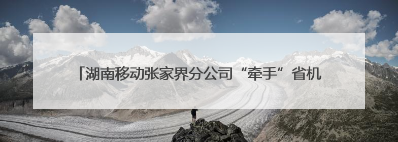 湖南移动张家界分公司“牵手”省机场公安局 共促低空经济创新发展