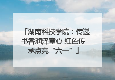 湖南科技学院：传递书香润泽童心 红色传承点亮“六一”