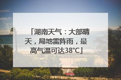 湖南天气：大部晴天，局地雷阵雨，最高气温可达38℃
