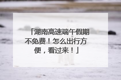 湖南高速端午假期不免费！怎么出行方便，看过来！