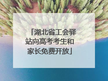 湖北省工会驿站向高考考生和家长免费开放
