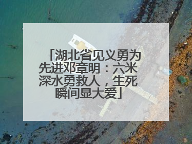 湖北省见义勇为先进邓章明：六米深水勇救人，生死瞬间显大爱