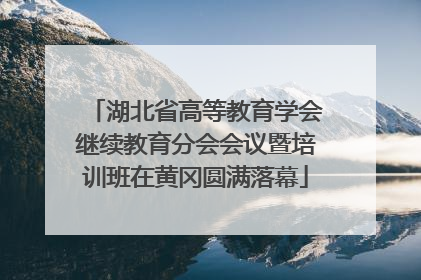 湖北省高等教育学会继续教育分会会议暨培训班在黄冈圆满落幕