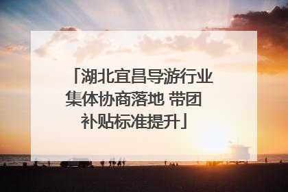 湖北宜昌导游行业集体协商落地 带团补贴标准提升