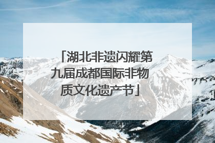 湖北非遗闪耀第九届成都国际非物质文化遗产节