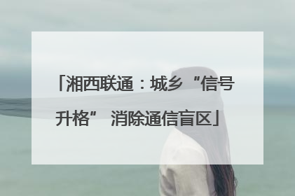 湘西联通：城乡“信号升格” 消除通信盲区