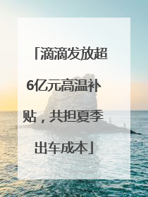 滴滴发放超6亿元高温补贴，共担夏季出车成本