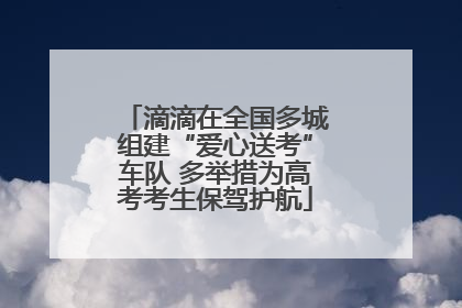 滴滴在全国多城组建“爱心送考”车队 多举措为高考考生保驾护航