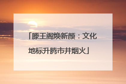滕王阁焕新颜：文化地标升腾市井烟火