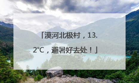 漠河北极村，13.2℃，避暑好去处！