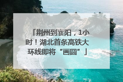 荆州到襄阳，1小时！湖北首条高铁大环线即将“画圆”