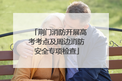 荆门消防开展高考考点及周边消防安全专项检查