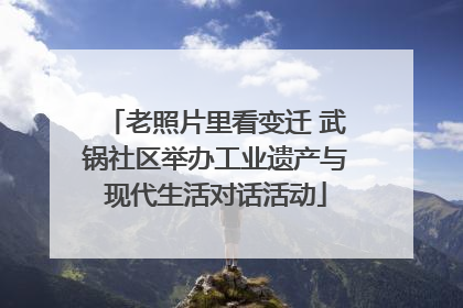 老照片里看变迁 武锅社区举办工业遗产与现代生活对话活动