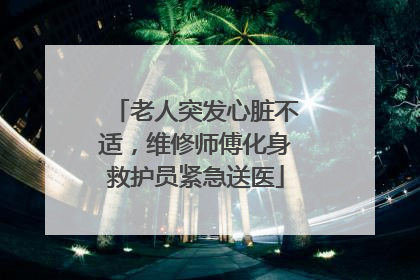 老人突发心脏不适，维修师傅化身救护员紧急送医