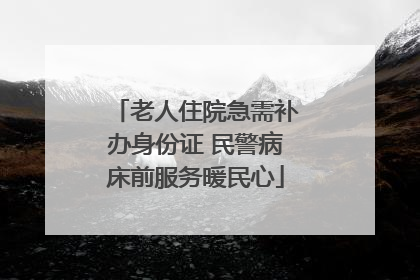 老人住院急需补办身份证 民警病床前服务暖民心