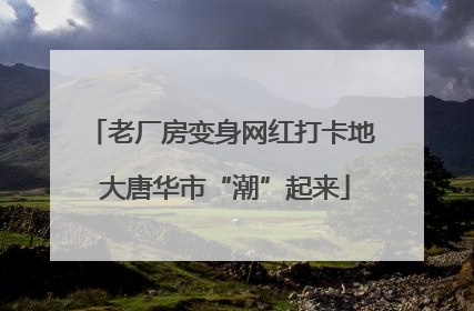 老厂房变身网红打卡地 大唐华市“潮”起来