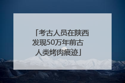 考古人员在陕西发现50万年前古人类烤肉痕迹