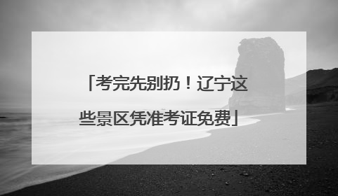 考完先别扔！辽宁这些景区凭准考证免费