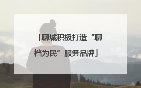聊城积极打造“聊档为民”服务品牌