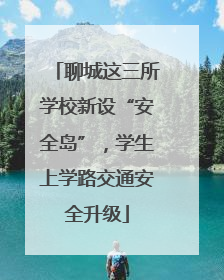 聊城这三所学校新设“安全岛”，学生上学路交通安全升级