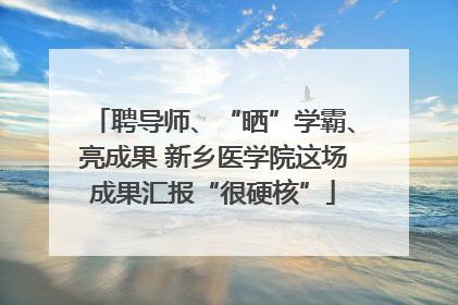 聘导师、“晒”学霸、亮成果 新乡医学院这场成果汇报“很硬核”
