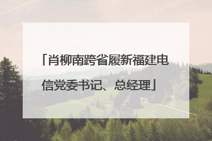 肖柳南跨省履新福建电信党委书记、总经理