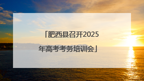 肥西县召开2025年高考考务培训会