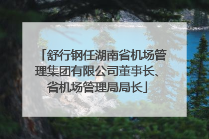 舒行钢任湖南省机场管理集团有限公司董事长、省机场管理局局长