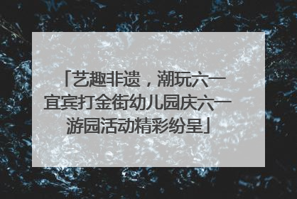 艺趣非遗，潮玩六一 宜宾打金街幼儿园庆六一游园活动精彩纷呈
