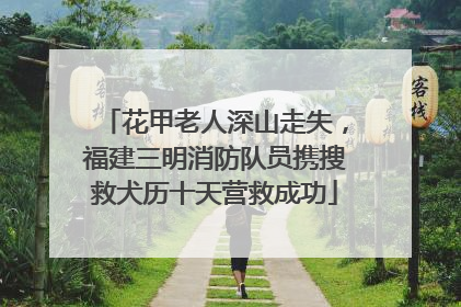 花甲老人深山走失，福建三明消防队员携搜救犬历十天营救成功