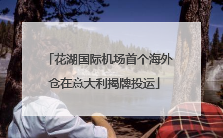 花湖国际机场首个海外仓在意大利揭牌投运