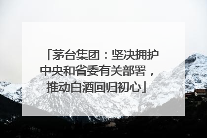 茅台集团：坚决拥护中央和省委有关部署，推动白酒回归初心