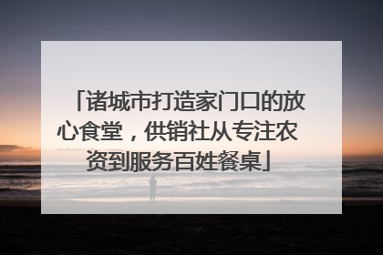 诸城市打造家门口的放心食堂，供销社从专注农资到服务百姓餐桌