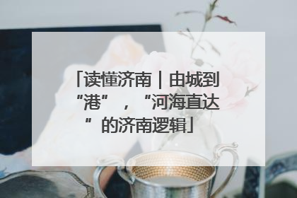 读懂济南｜由城到“港”，“河海直达”的济南逻辑