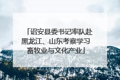 诏安县委书记率队赴黑龙江、山东考察学习畜牧业与文化产业