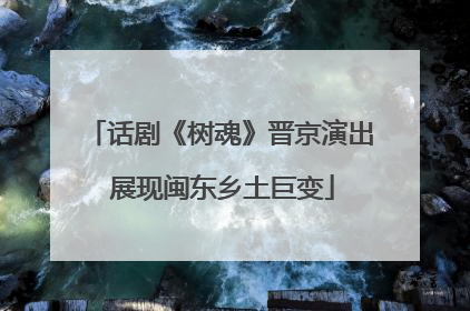 话剧《树魂》晋京演出 展现闽东乡土巨变