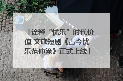 诠释“忧乐”时代价值 文旅短剧《古今忧乐范仲淹》正式上线