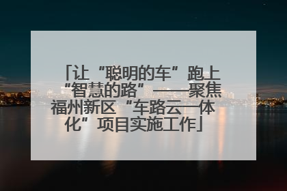让“聪明的车”跑上“智慧的路”——聚焦福州新区“车路云一体化”项目实施工作