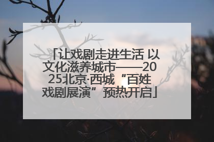 让戏剧走进生活 以文化滋养城市——2025北京·西城“百姓戏剧展演”预热开启