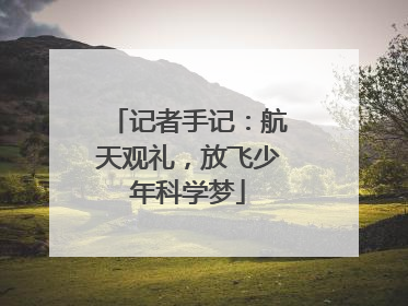 记者手记：航天观礼，放飞少年科学梦