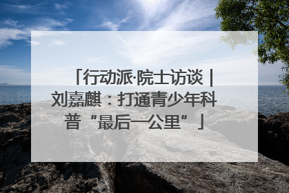 行动派·院士访谈｜刘嘉麒：打通青少年科普“最后一公里”