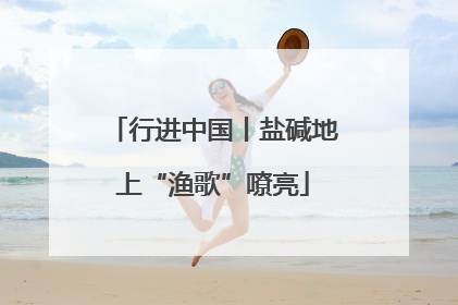 行进中国丨盐碱地上“渔歌”嘹亮