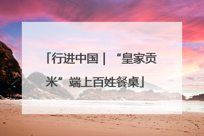 行进中国｜“皇家贡米”端上百姓餐桌
